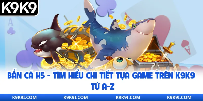 Bắn Cá H5 - Tìm Hiểu Chi Tiết Tựa Game Trên K9K9 Từ A-Z