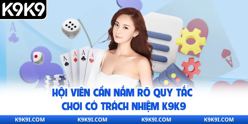 Hội viên cần nắm rõ quy tắc chơi có trách nhiệm K9K9