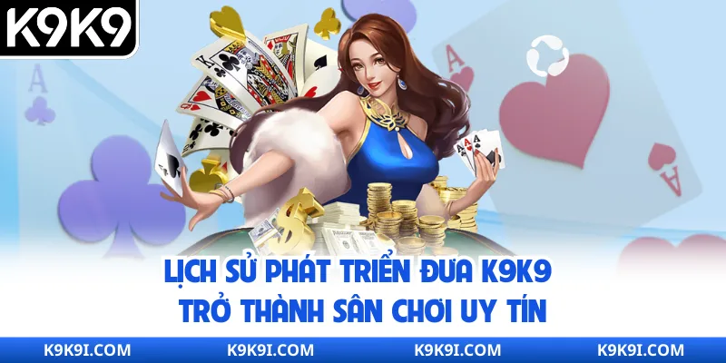 Lịch sử phát triển đưa K9K9 trở thành sân chơi uy tín