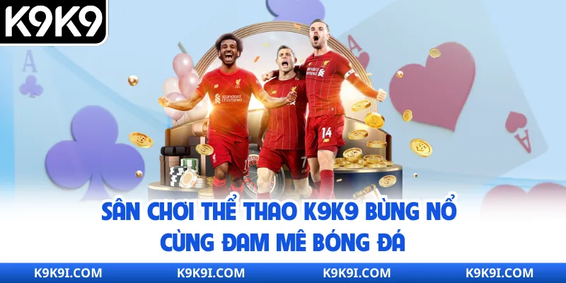 Sân chơi thể thao K9K9 bùng nổ cùng đam mê bóng đá